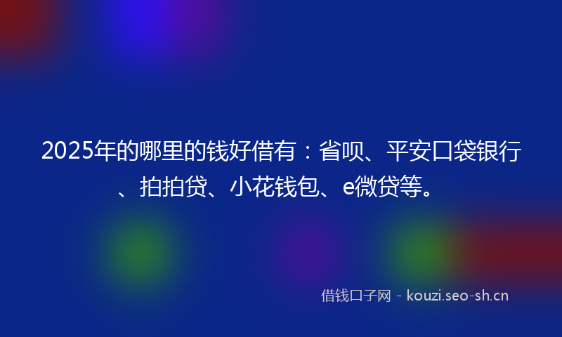 2025年的哪里的钱好借有：省呗、平安口袋银行、拍拍贷、小花钱包、e微贷等。