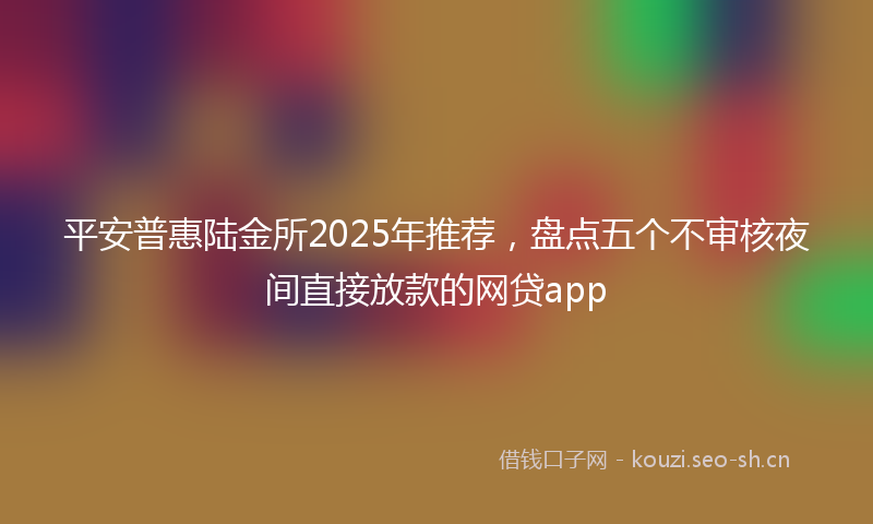 平安普惠陆金所2025年推荐，盘点五个不审核夜间直接放款的网贷app
