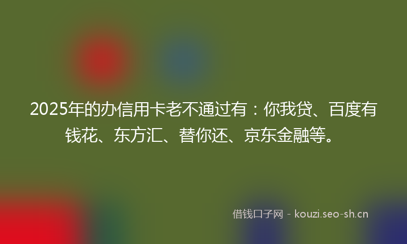 2025年的办信用卡老不通过有:你我贷、百度有钱花、东方汇、替你还、京东金融等。