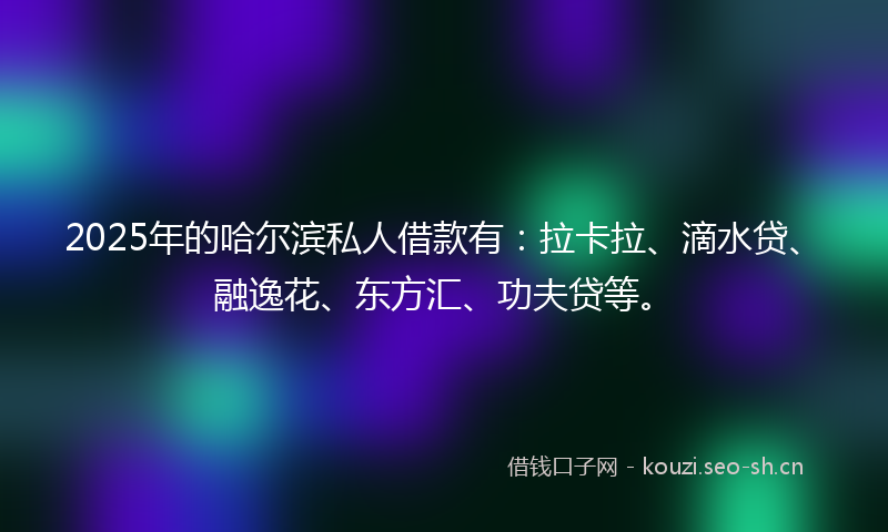2025年的哈尔滨私人借款有：拉卡拉、滴水贷、融逸花、东方汇、功夫贷等。