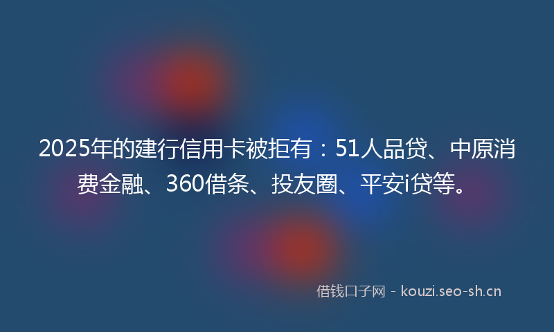 2025年的建行信用卡被拒有：51人品贷、中原消费金融、360借条、投友圈、平安i贷等。