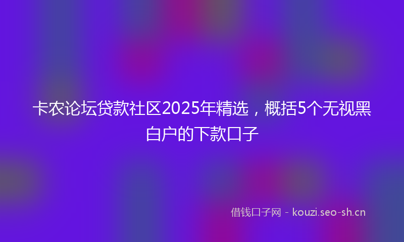 卡农论坛贷款社区2025年精选，概括5个无视黑白户的下款口子