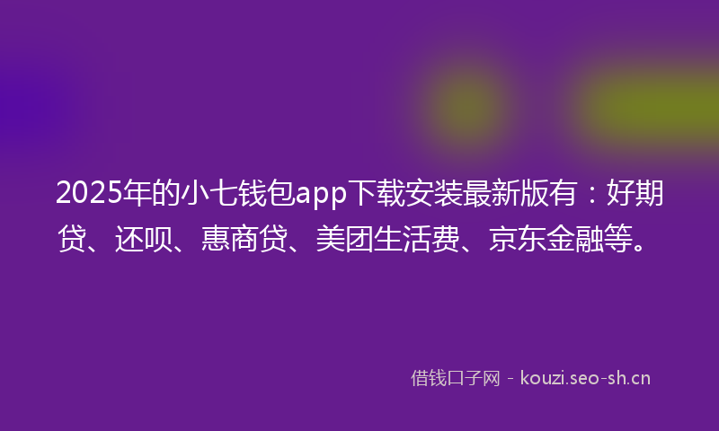 2025年的小七钱包app下载安装最新版有:好期贷、还呗、惠商贷、美团生活费、京东金融等。