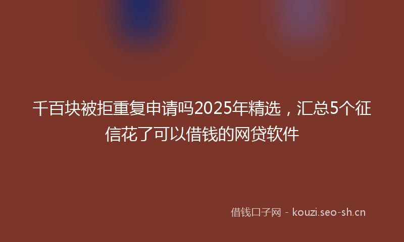 千百块被拒重复申请吗2025年精选，汇总5个征信花了可以借钱的网贷软件