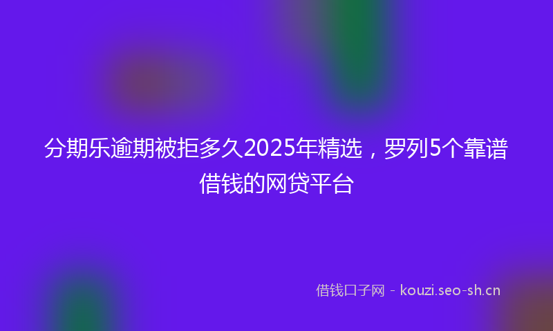 分期乐逾期被拒多久2025年精选，罗列5个靠谱借钱的网贷平台