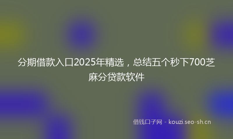 分期借款入口2025年精选，总结五个秒下700芝麻分贷款软件