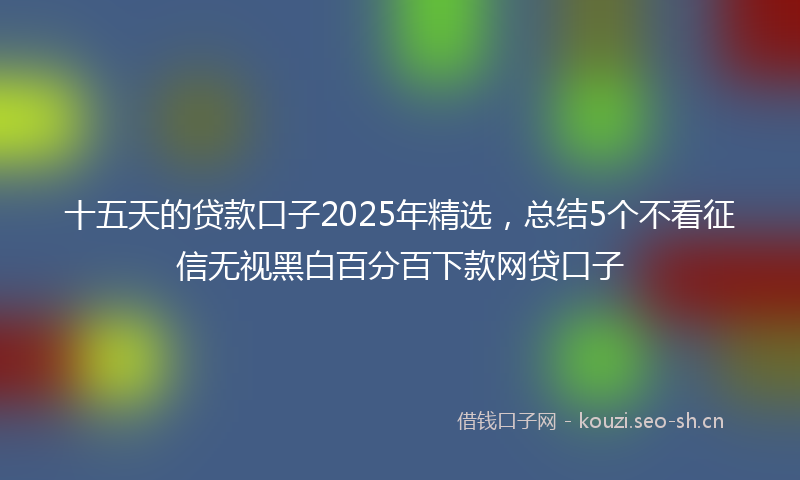 十五天的贷款口子2025年精选，总结5个不看征信无视黑白百分百下款网贷口子