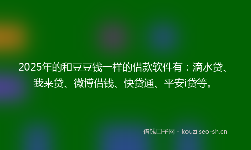 2025年的和豆豆钱一样的借款软件有：滴水贷、我来贷、微博借钱、快贷通、平安i贷等。
