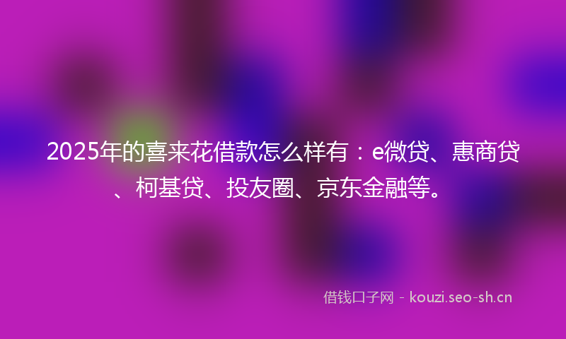 2025年的喜来花借款怎么样有：e微贷、惠商贷、柯基贷、投友圈、京东金融等。
