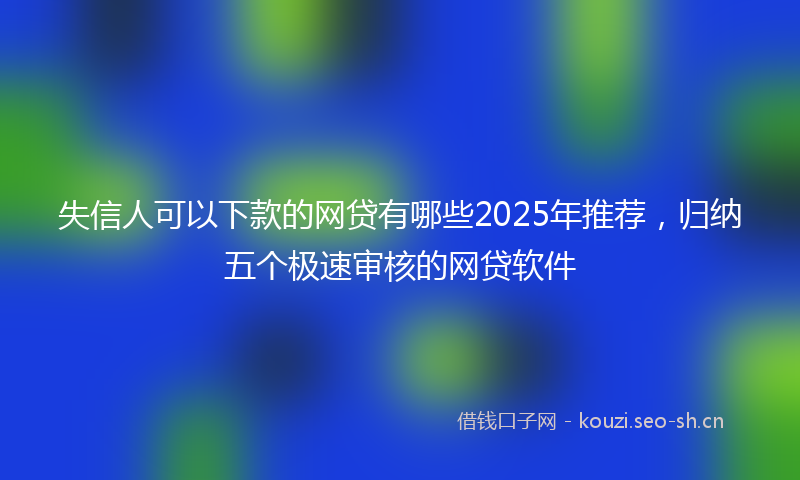 失信人可以下款的网贷有哪些2025年推荐，归纳五个极速审核的网贷软件