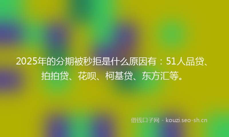 2025年的分期被秒拒是什么原因有：51人品贷、拍拍贷、花呗、柯基贷、东方汇等。