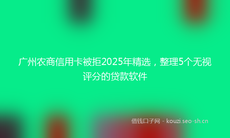 广州农商信用卡被拒2025年精选,整理5个无视评分的贷款软件