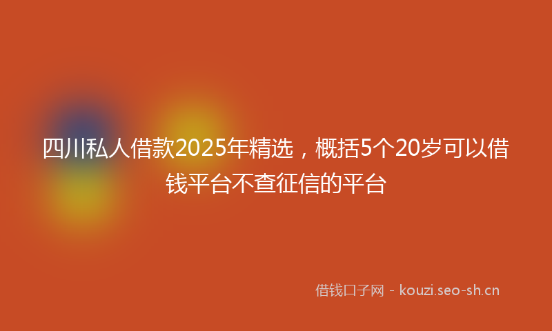四川私人借款2025年精选，概括5个20岁可以借钱平台不查征信的平台