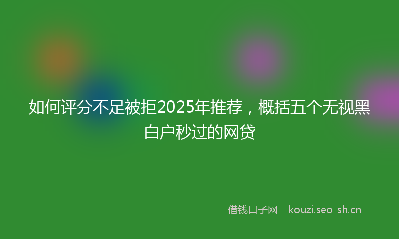 如何评分不足被拒2025年推荐，概括五个无视黑白户秒过的网贷