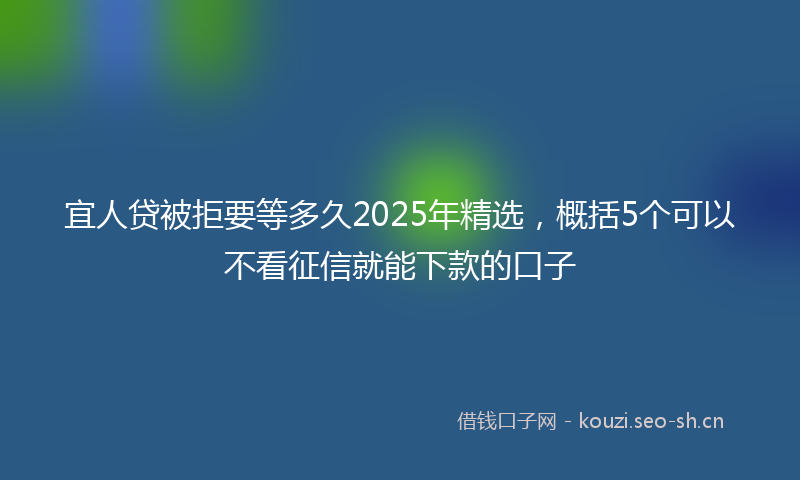 宜人贷被拒要等多久2025年精选，概括5个可以不看征信就能下款的口子