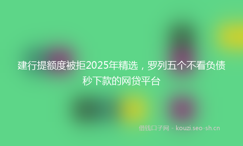 建行提额度被拒2025年精选，罗列五个不看负债秒下款的网贷平台