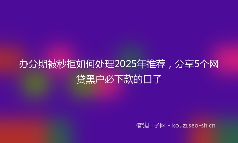 办分期被秒拒如何处理2025年推荐，分享5个网贷黑户必下款的口子