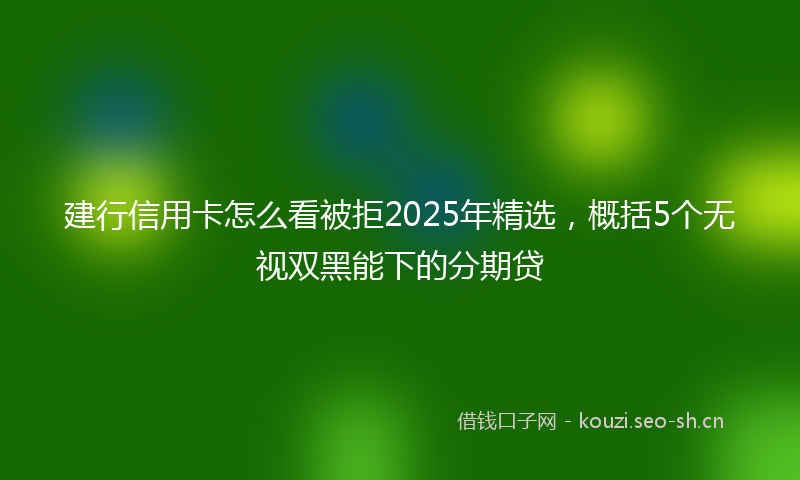 建行信用卡怎么看被拒2025年精选，概括5个无视双黑能下的分期贷