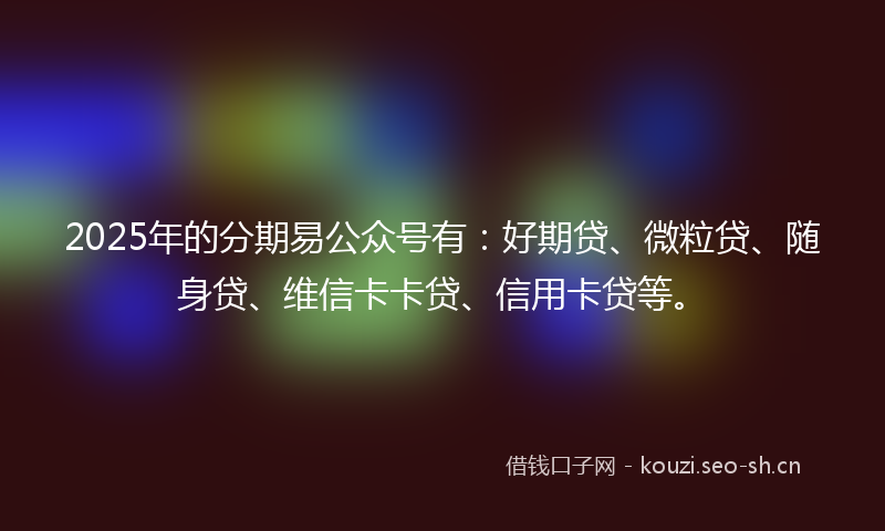 2025年的分期易公众号有：好期贷、微粒贷、随身贷、维信卡卡贷、信用卡贷等。