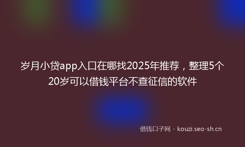 岁月小贷app入口在哪找2025年推荐，整理5个20岁可以借钱平台不查征信的软件