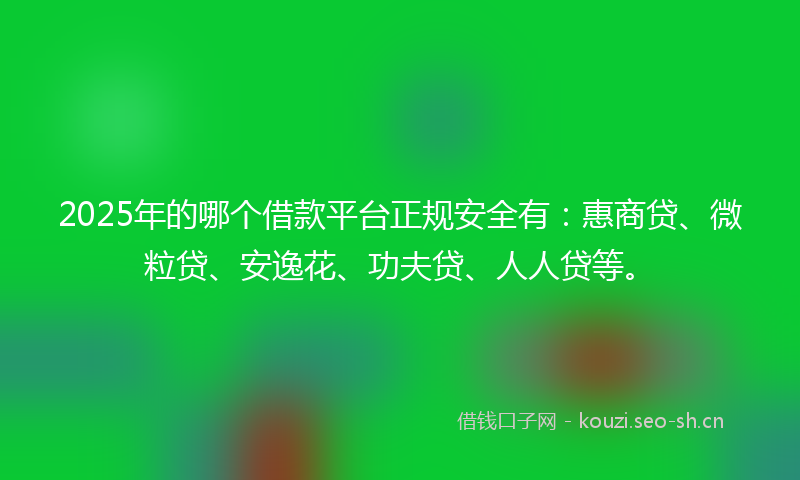 2025年的哪个借款平台正规安全有：惠商贷、微粒贷、安逸花、功夫贷、人人贷等。
