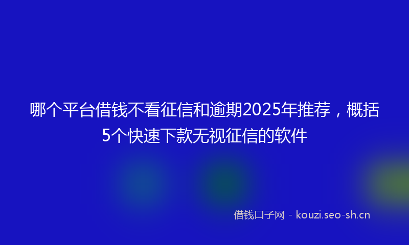 哪个平台借钱不看征信和逾期2025年推荐，概括5个快速下款无视征信的软件