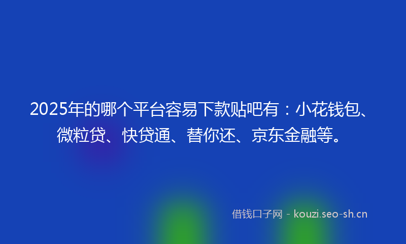 2025年的哪个平台容易下款贴吧有:小花钱包、微粒贷、快贷通、替你还、京东金融等。