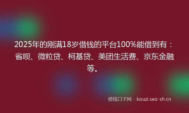 2025年的刚满18岁借钱的平台100%能借到有：省呗、微粒贷、柯基贷、美团生活费、京东金融等。