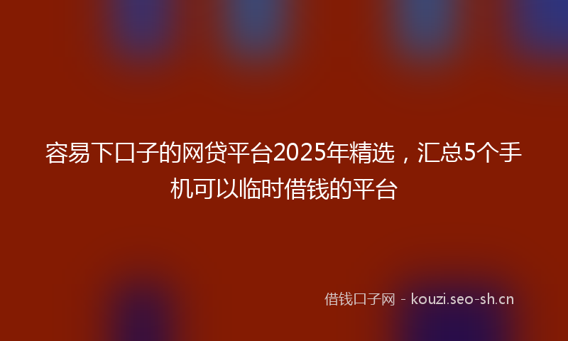 容易下口子的网贷平台2025年精选，汇总5个手机可以临时借钱的平台