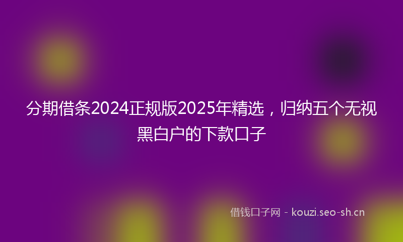分期借条2024正规版2025年精选,归纳五个无视黑白户的下款口子