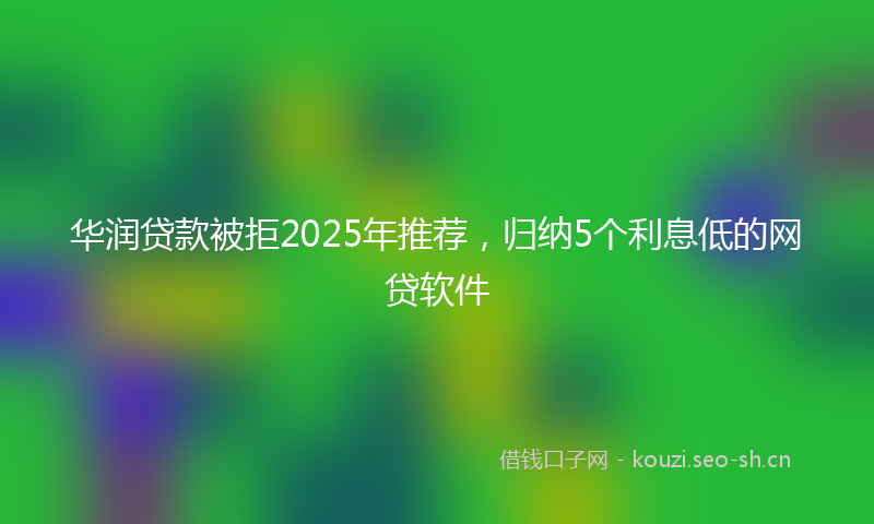 华润贷款被拒2025年推荐，归纳5个利息低的网贷软件
