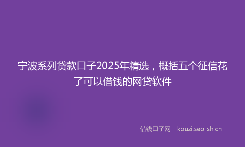 宁波系列贷款口子2025年精选，概括五个征信花了可以借钱的网贷软件
