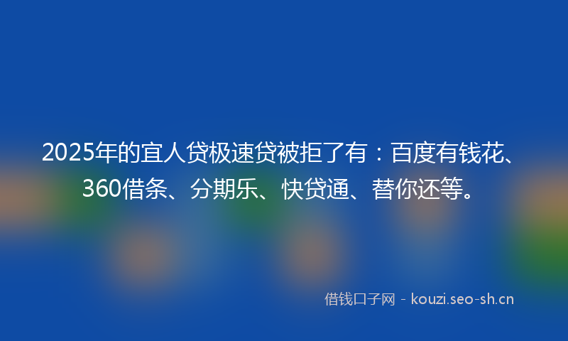 2025年的宜人贷极速贷被拒了有:百度有钱花、360借条、分期乐、快贷通、替你还等。