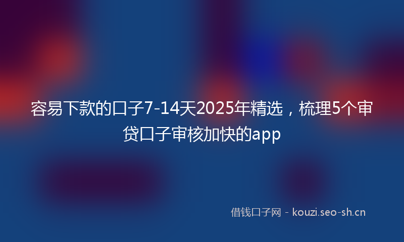 容易下款的口子7-14天2025年精选，梳理5个审贷口子审核加快的app