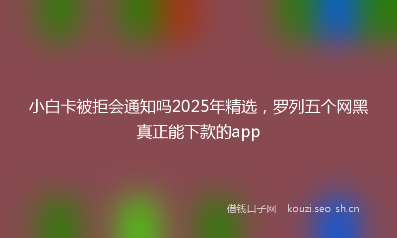 小白卡被拒会通知吗2025年精选，罗列五个网黑真正能下款的app