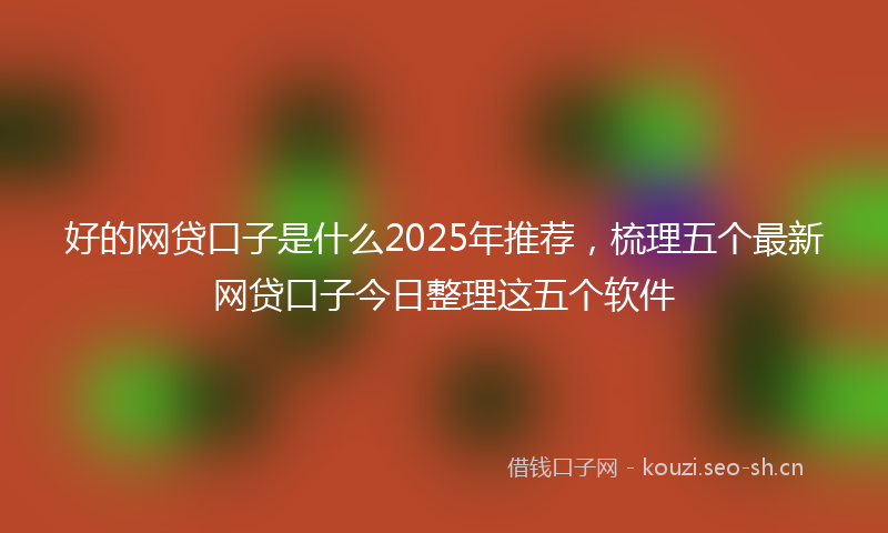 好的网贷口子是什么2025年推荐，梳理五个最新网贷口子今日整理这五个软件