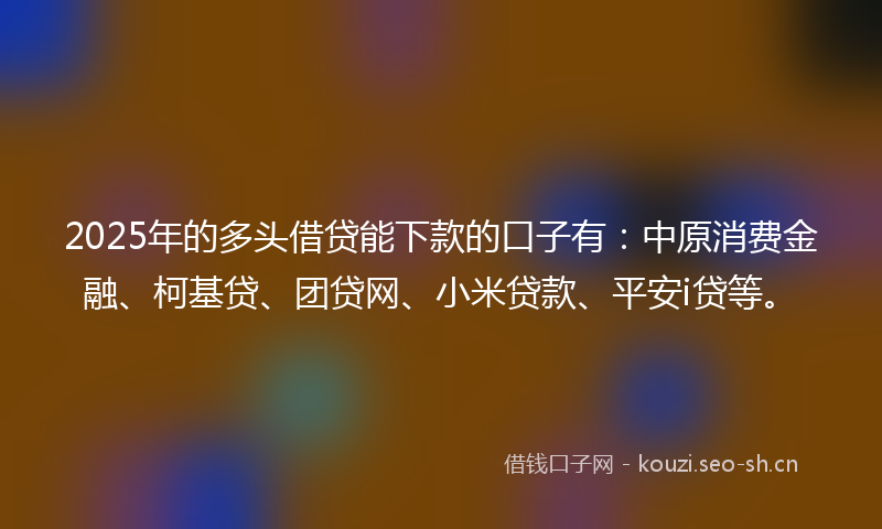 2025年的多头借贷能下款的口子有：中原消费金融、柯基贷、团贷网、小米贷款、平安i贷等。