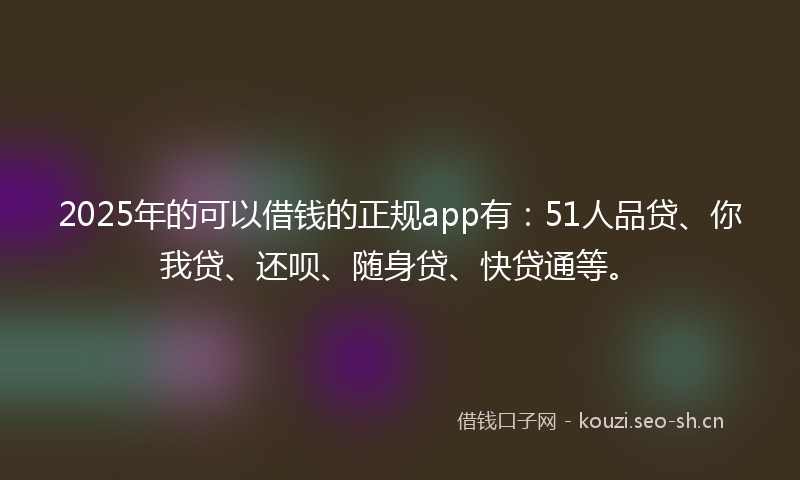 2025年的可以借钱的正规app有：51人品贷、你我贷、还呗、随身贷、快贷通等。