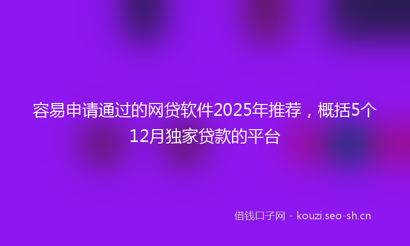 容易申请通过的网贷软件2025年推荐，概括5个12月独家贷款的平台