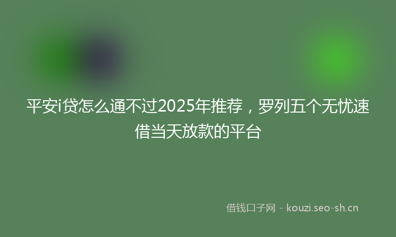平安i贷怎么通不过2025年推荐，罗列五个无忧速借当天放款的平台