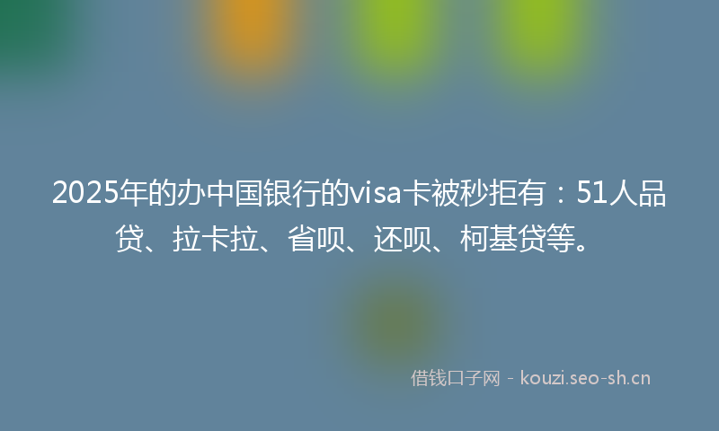 2025年的办中国银行的visa卡被秒拒有：51人品贷、拉卡拉、省呗、还呗、柯基贷等。