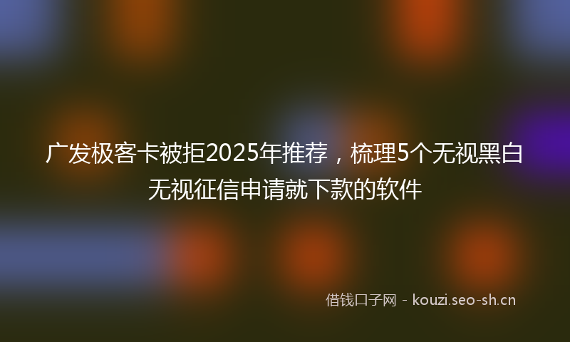 广发极客卡被拒2025年推荐，梳理5个无视黑白无视征信申请就下款的软件