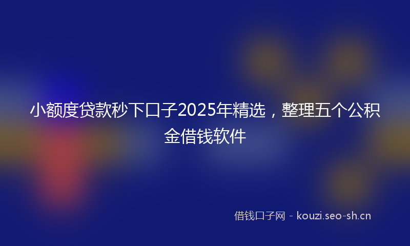 小额度贷款秒下口子2025年精选，整理五个公积金借钱软件