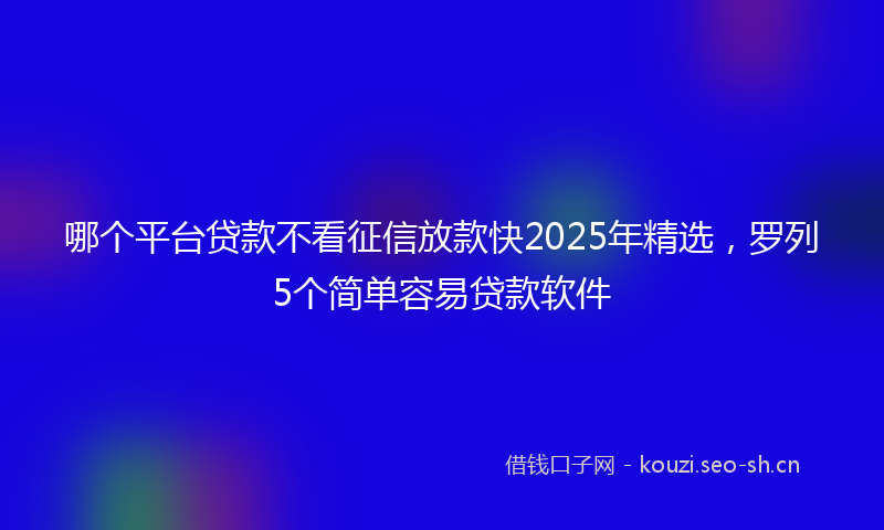 哪个平台贷款不看征信放款快2025年精选，罗列5个简单容易贷款软件