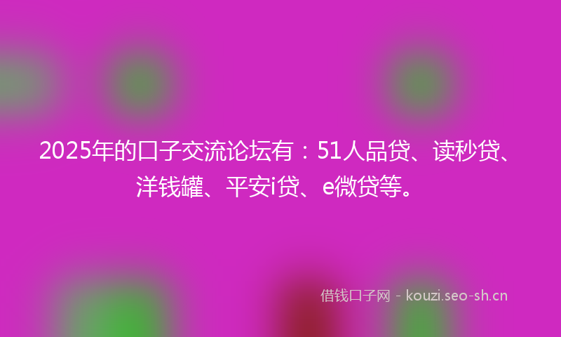2025年的口子交流论坛有：51人品贷、读秒贷、洋钱罐、平安i贷、e微贷等。