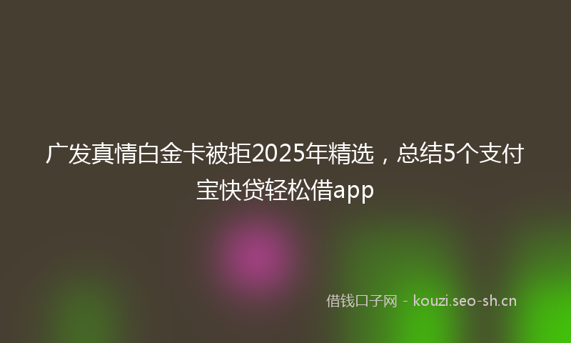 广发真情白金卡被拒2025年精选，总结5个支付宝快贷轻松借app