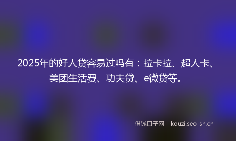 2025年的好人贷容易过吗有：拉卡拉、超人卡、美团生活费、功夫贷、e微贷等。