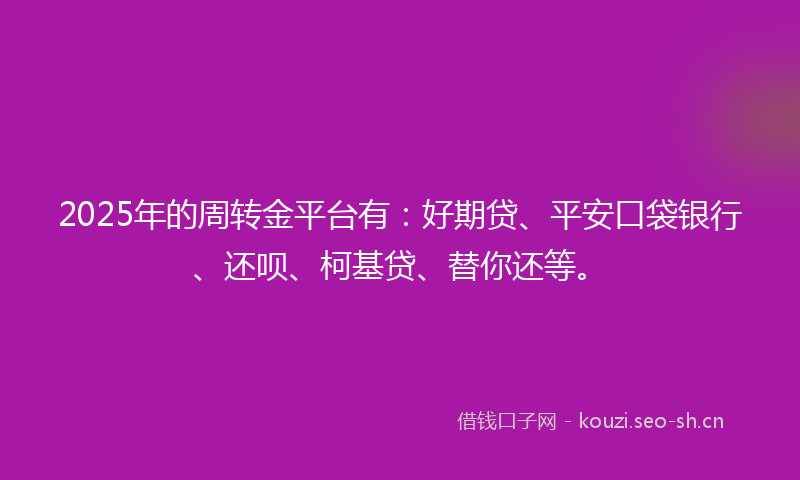 2025年的周转金平台有：好期贷、平安口袋银行、还呗、柯基贷、替你还等。