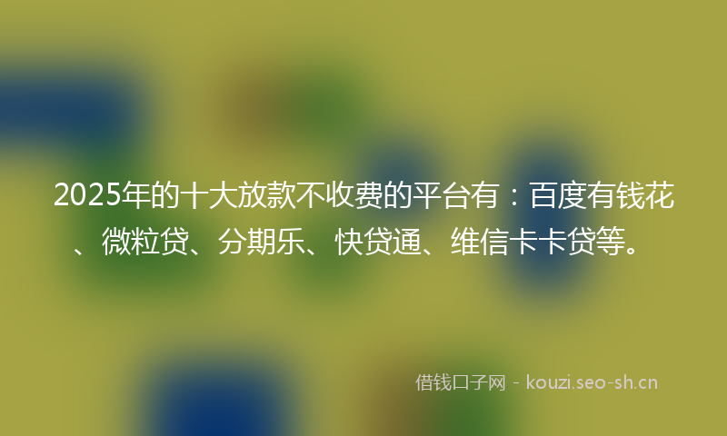2025年的十大放款不收费的平台有：百度有钱花、微粒贷、分期乐、快贷通、维信卡卡贷等。