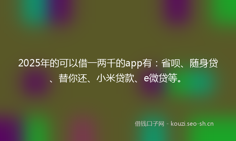 2025年的可以借一两千的app有：省呗、随身贷、替你还、小米贷款、e微贷等。